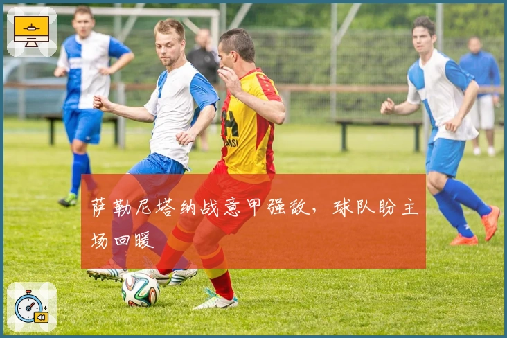 萨勒尼塔纳战意甲强敌，球队盼主场回暖