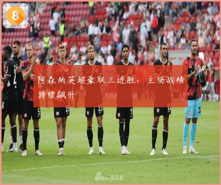 阿森纳英超豪取三连胜，主场战绩持续飙升