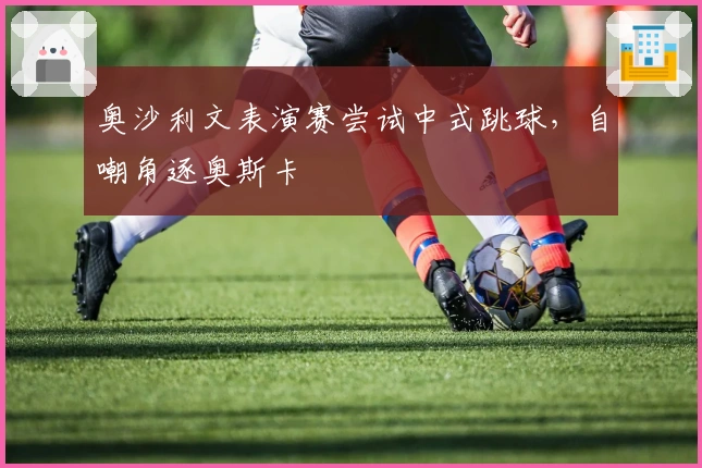 奥沙利文表演赛尝试中式跳球，自嘲角逐奥斯卡