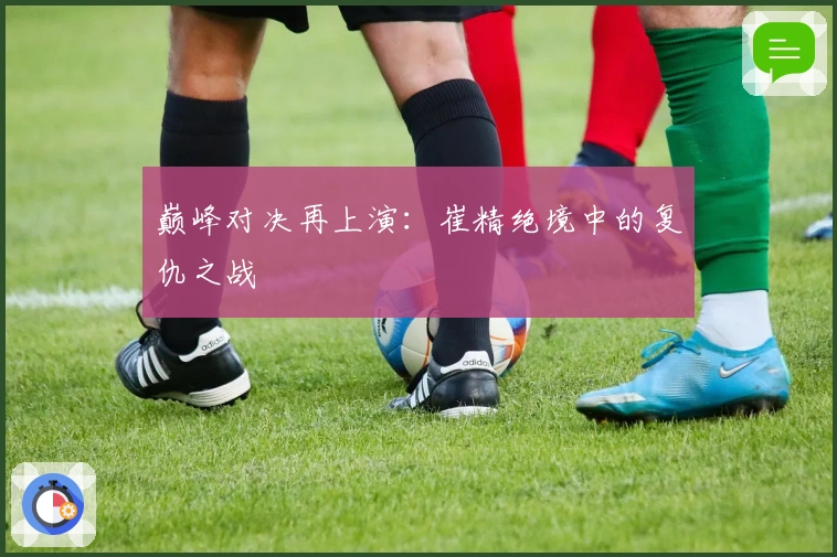 巅峰对决再上演：崔精绝境中的复仇之战