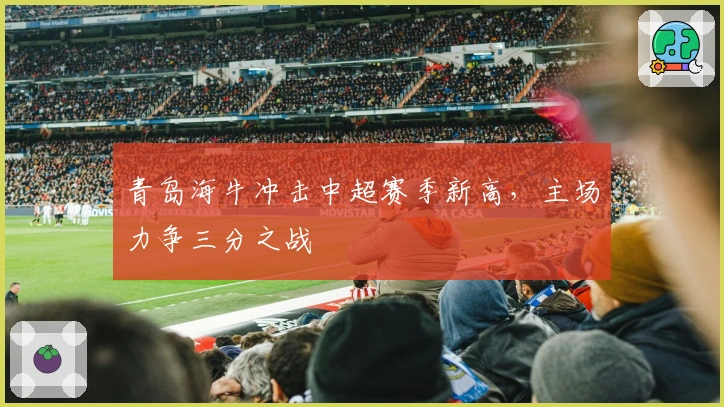 青岛海牛冲击中超赛季新高，主场力争三分之战