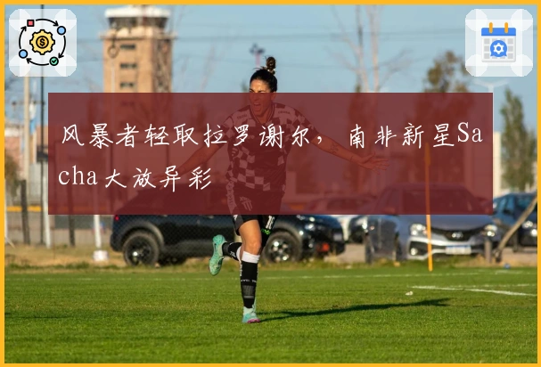 风暴者轻取拉罗谢尔，南非新星Sacha大放异彩