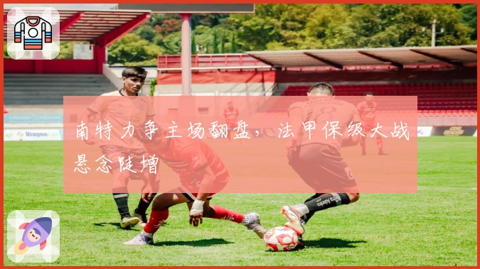 南特力争主场翻盘，法甲保级大战悬念陡增