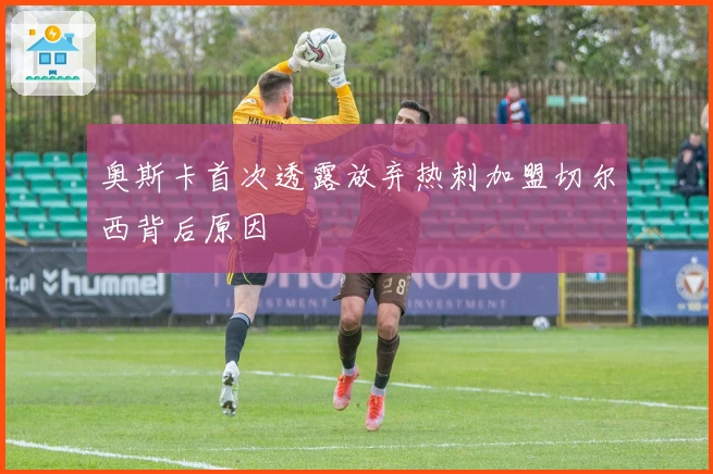 奥斯卡首次透露放弃热刺加盟切尔西背后原因