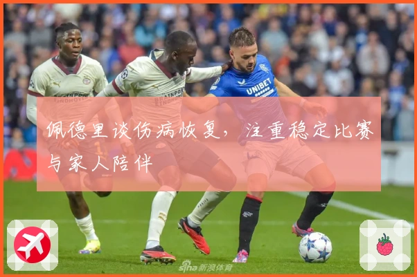 佩德里谈伤病恢复，注重稳定比赛与家人陪伴