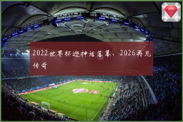 2022世界杯迎神话落幕，2026再见传奇