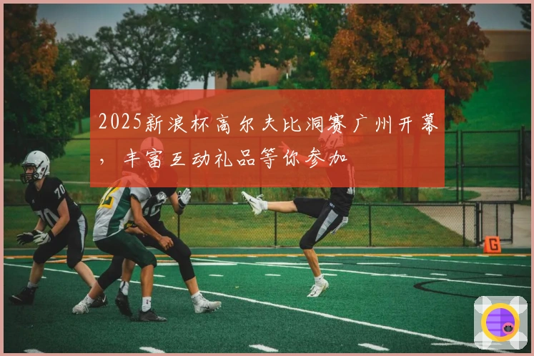 2025新浪杯高尔夫比洞赛广州开幕，丰富互动礼品等你参加