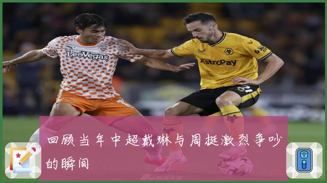 回顾当年中超戴琳与周挺激烈争吵的瞬间