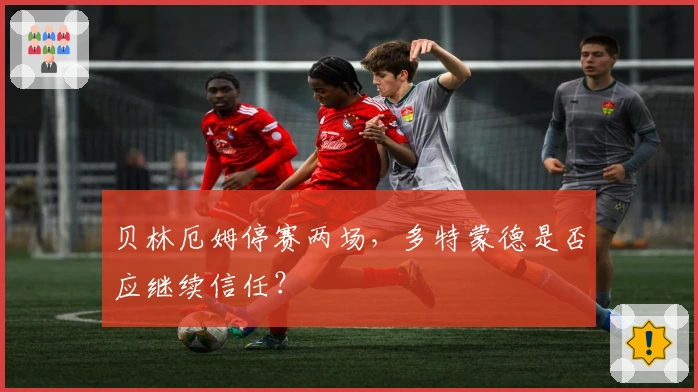 贝林厄姆停赛两场，多特蒙德是否应继续信任？