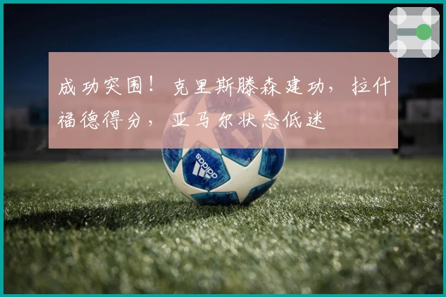 成功突围！克里斯滕森建功，拉什福德得分，亚马尔状态低迷