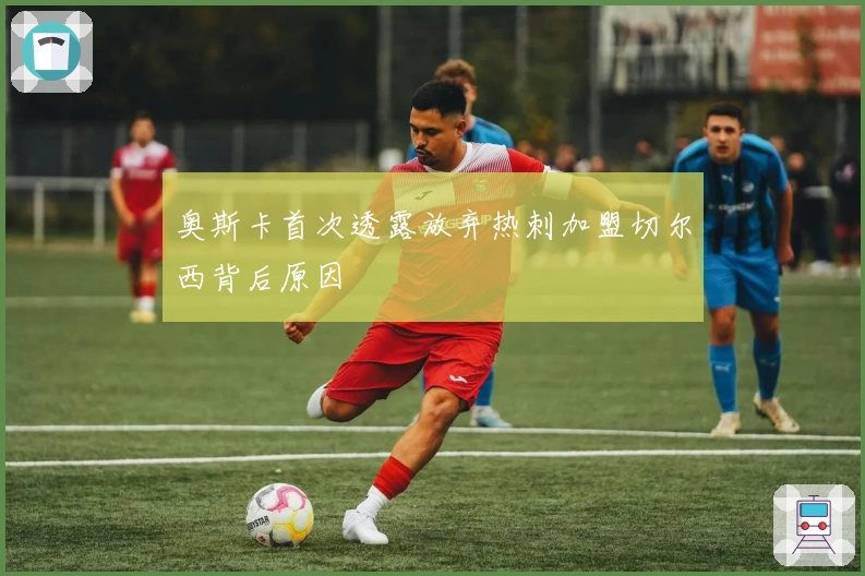 奥斯卡首次透露放弃热刺加盟切尔西背后原因